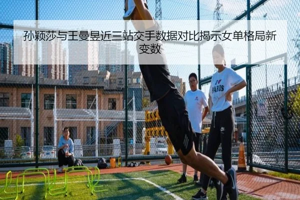 孙颖莎与王曼昱近三站交手数据对比揭示女单格局新变数