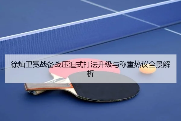 徐灿卫冕战备战压迫式打法升级与称重热议全景解析